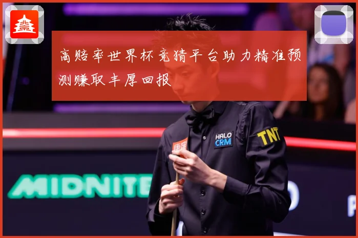 高赔率世界杯竞猜平台助力精准预测赚取丰厚回报