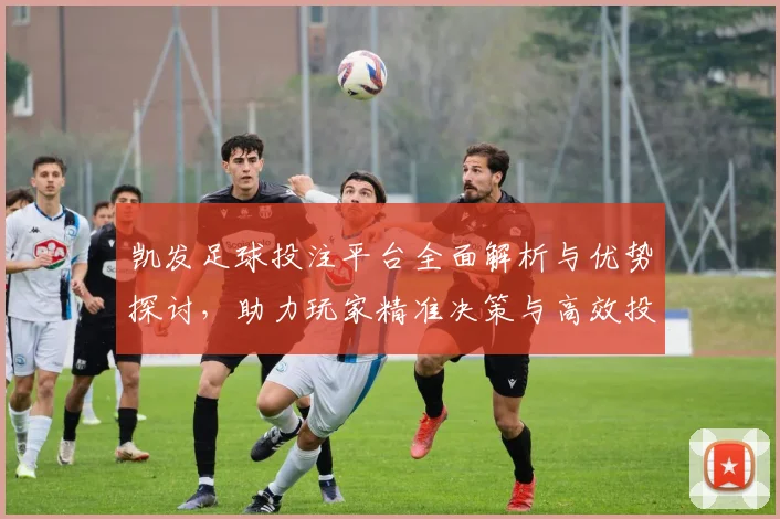 凯发足球投注平台全面解析与优势探讨，助力玩家精准决策与高效投注策略