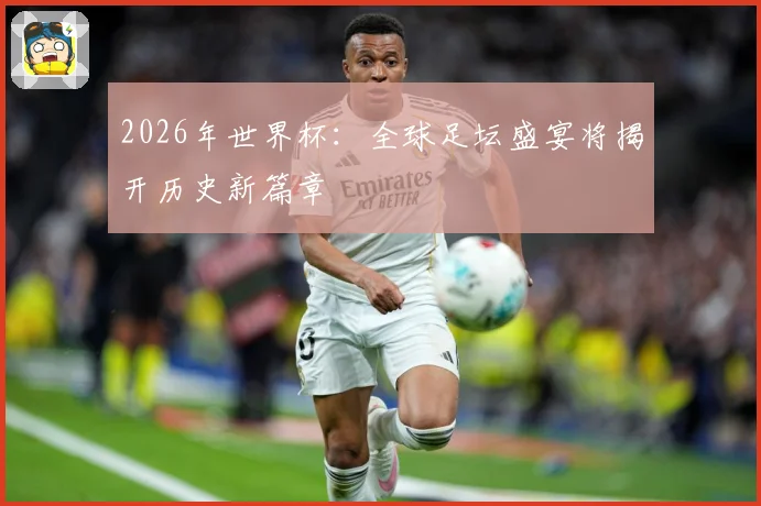 2026年世界杯：全球足坛盛宴将揭开历史新篇章