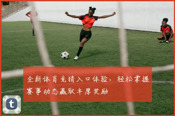 全新体育竞猜入口体验，轻松掌握赛事动态赢取丰厚奖励