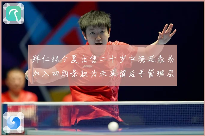 拜仁拟今夏出售二十岁中场延森或加入回购条款为未来留后手管理层战术观察