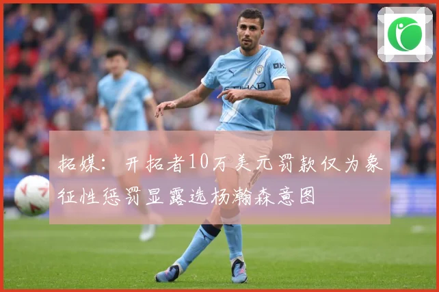 拓媒：开拓者10万美元罚款仅为象征性惩罚显露选杨瀚森意图