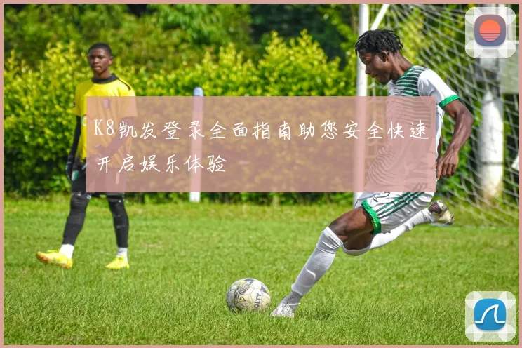 K8凯发登录全面指南助您安全快速开启娱乐体验