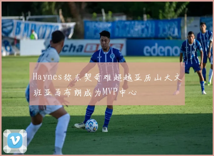 Haynes称东契奇难超越亚历山大文班亚马布朗成为MVP中心
