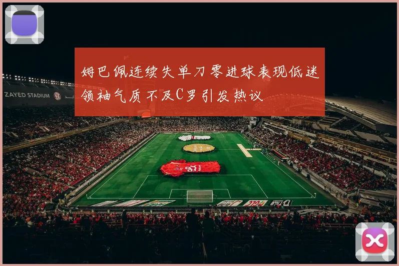 姆巴佩连续失单刀零进球表现低迷领袖气质不及C罗引发热议