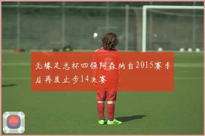 无缘足总杯四强阿森纳自2015赛季后再度止步14决赛