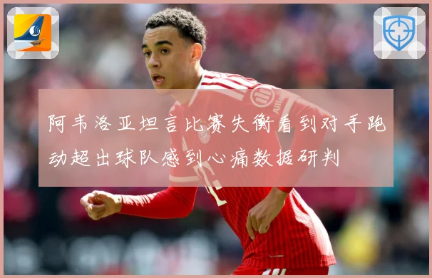 阿韦洛亚坦言比赛失衡看到对手跑动超出球队感到心痛数据研判