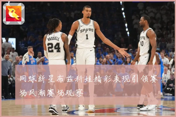 网球新星布兹科娃精彩表现引领赛场风潮赛场观察