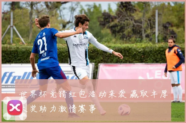 世界杯竞猜红包活动来袭 赢取丰厚大奖助力激情赛事