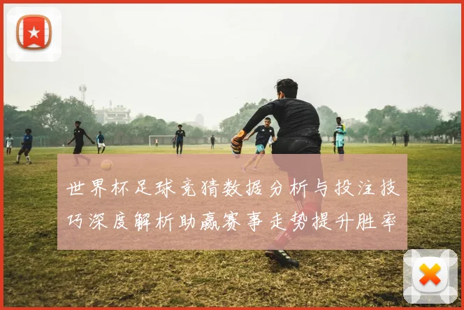 世界杯足球竞猜数据分析与投注技巧深度解析助赢赛事走势提升胜率策略