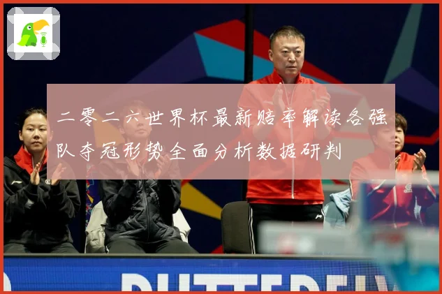 二零二六世界杯最新赔率解读各强队夺冠形势全面分析数据研判