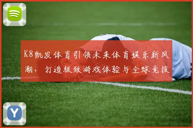 K8凯发体育引领未来体育娱乐新风潮，打造极致游戏体验与全球竞技平台