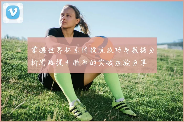 掌握世界杯竞猜投注技巧与数据分析思路提升胜率的实战经验分享