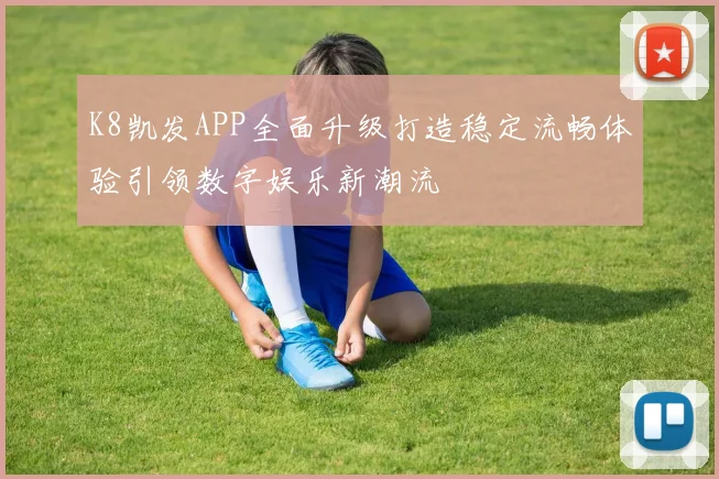 K8凯发APP全面升级打造稳定流畅体验引领数字娱乐新潮流