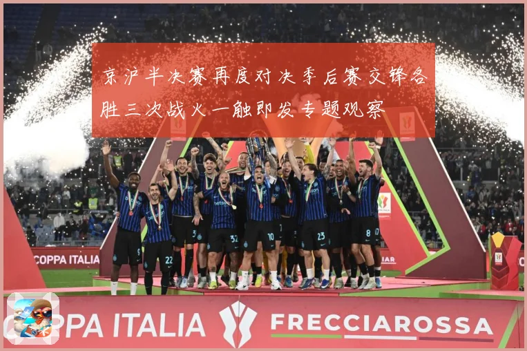 京沪半决赛再度对决季后赛交锋各胜三次战火一触即发专题观察