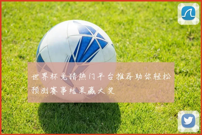 世界杯竞猜热门平台推荐助你轻松预测赛事结果赢大奖