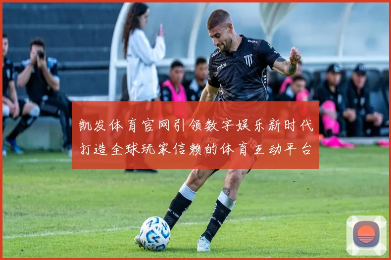 凯发体育官网引领数字娱乐新时代打造全球玩家信赖的体育互动平台