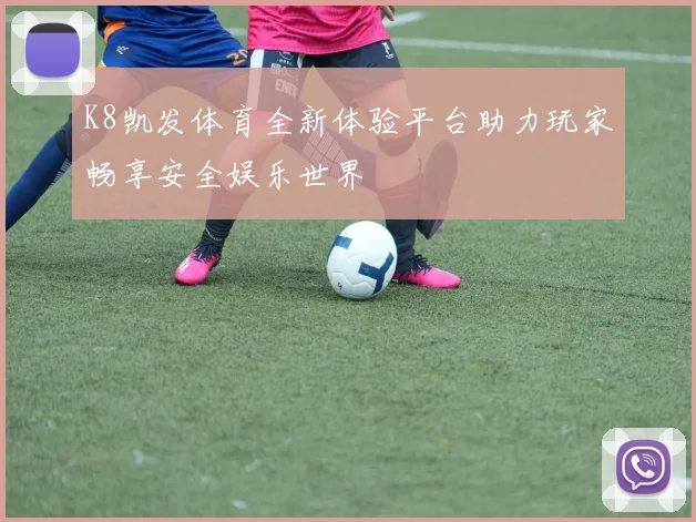 K8凯发体育全新体验平台助力玩家畅享安全娱乐世界