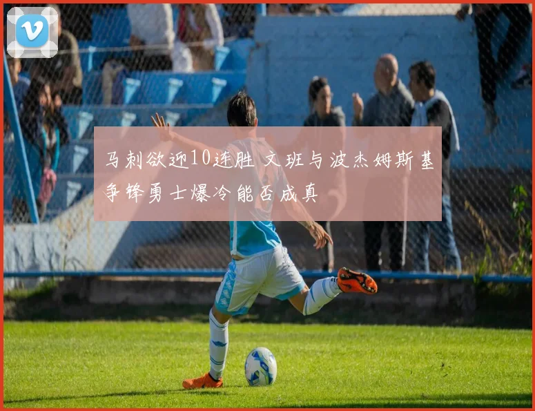 马刺欲迎10连胜 文班与波杰姆斯基争锋勇士爆冷能否成真