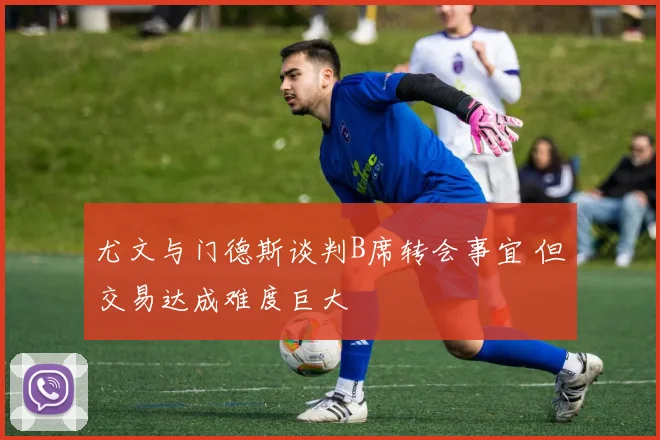 尤文与门德斯谈判B席转会事宜 但交易达成难度巨大