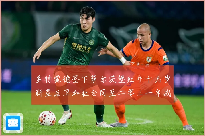多特蒙德签下萨尔茨堡红牛十九岁新星后卫加杜合同至二零三一年战术观察