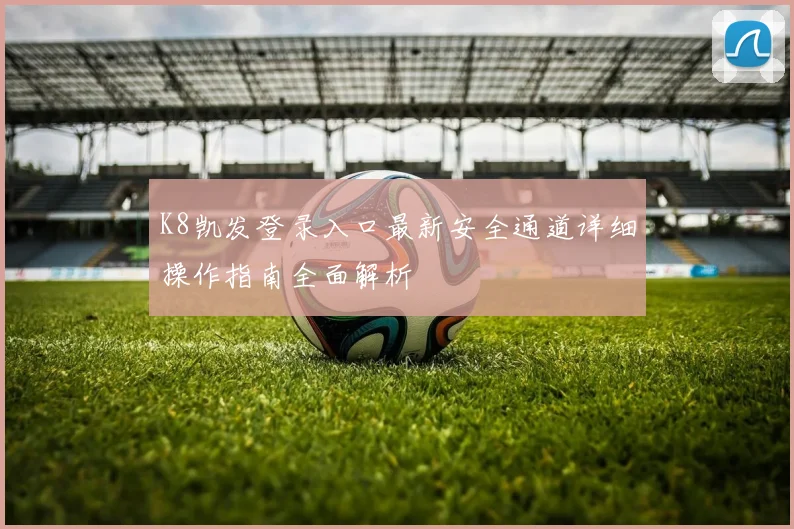 K8凯发登录入口最新安全通道详细操作指南全面解析