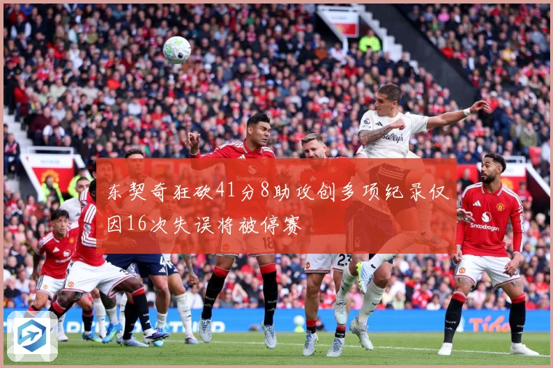 东契奇狂砍41分8助攻创多项纪录仅因16次失误将被停赛