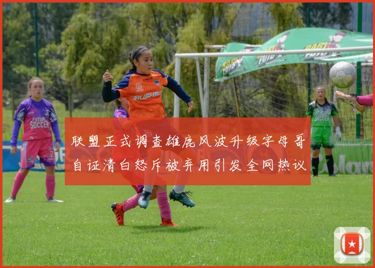 联盟正式调查雄鹿风波升级字母哥自证清白怒斥被弃用引发全网热议
