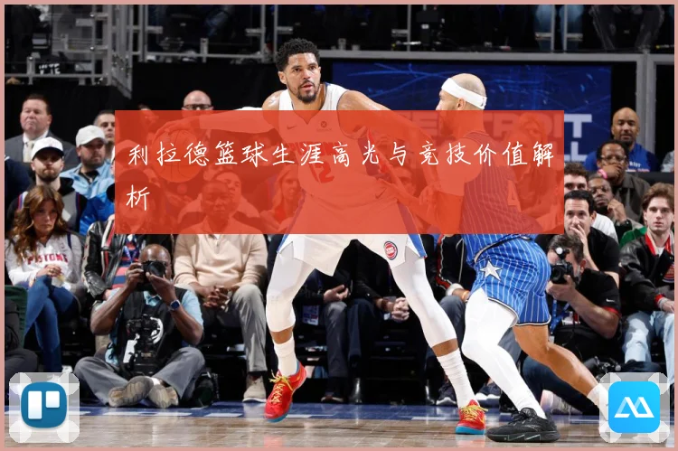 利拉德篮球生涯高光与竞技价值解析