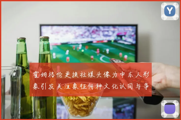 霍姆格伦更换社媒头像为中东人形象引发关注象征何种文化认同与争议