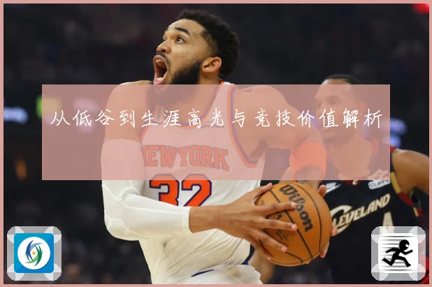 从低谷到生涯高光与竞技价值解析