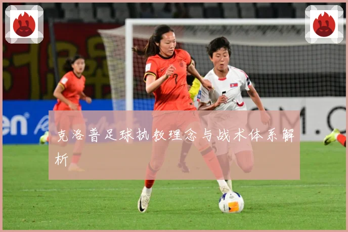 克洛普足球执教理念与战术体系解析