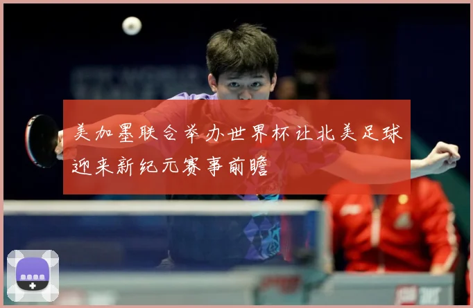 美加墨联合举办世界杯让北美足球迎来新纪元赛事前瞻