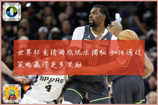 世界杯竞猜游戏玩法揭秘 如何通过策略赢得更多奖励