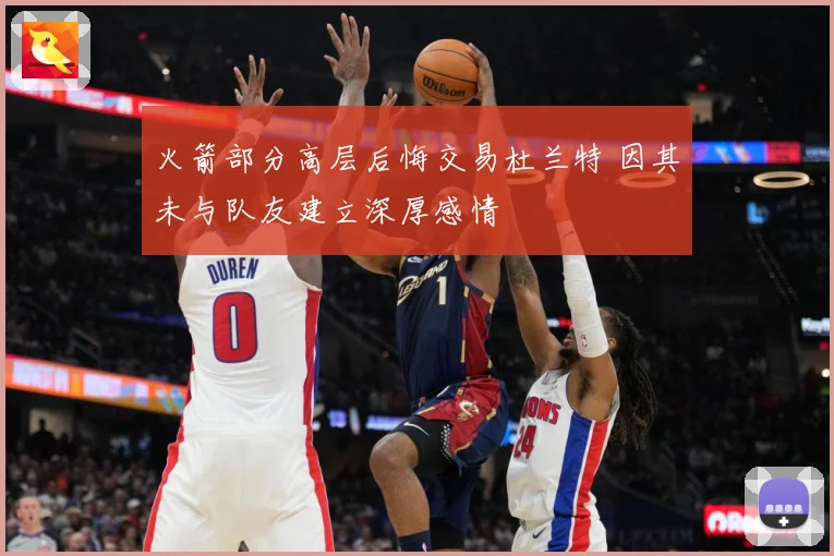 火箭部分高层后悔交易杜兰特 因其未与队友建立深厚感情