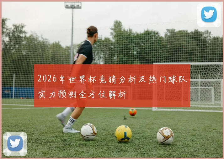 2026年世界杯竞猜分析及热门球队实力预测全方位解析