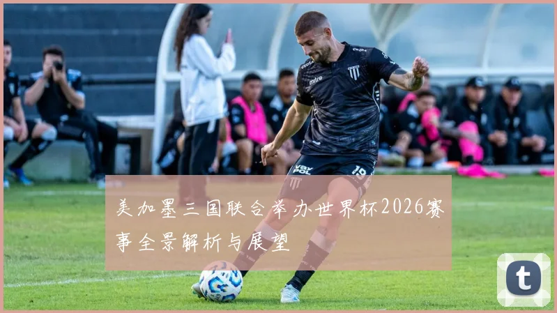 美加墨三国联合举办世界杯2026赛事全景解析与展望