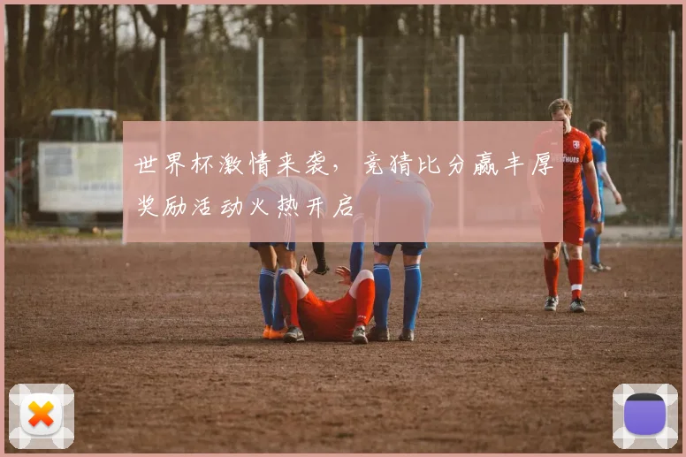 世界杯激情来袭，竞猜比分赢丰厚奖励活动火热开启