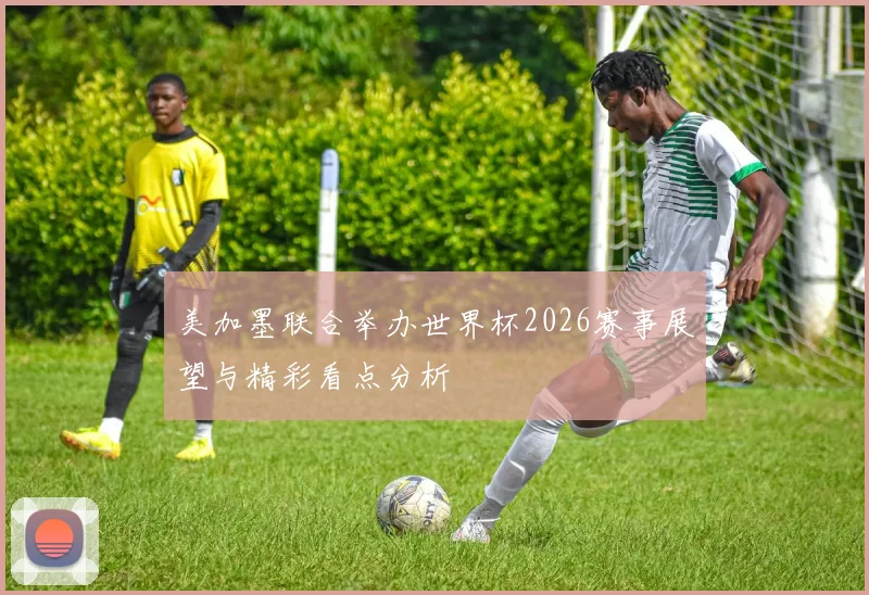 美加墨联合举办世界杯2026赛事展望与精彩看点分析