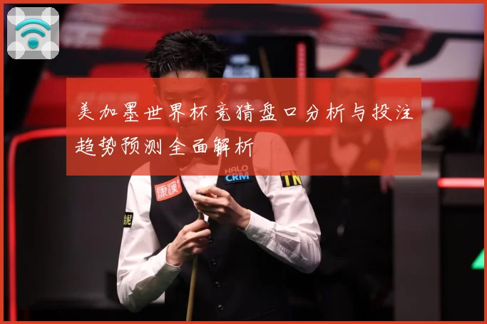 美加墨世界杯竞猜盘口分析与投注趋势预测全面解析