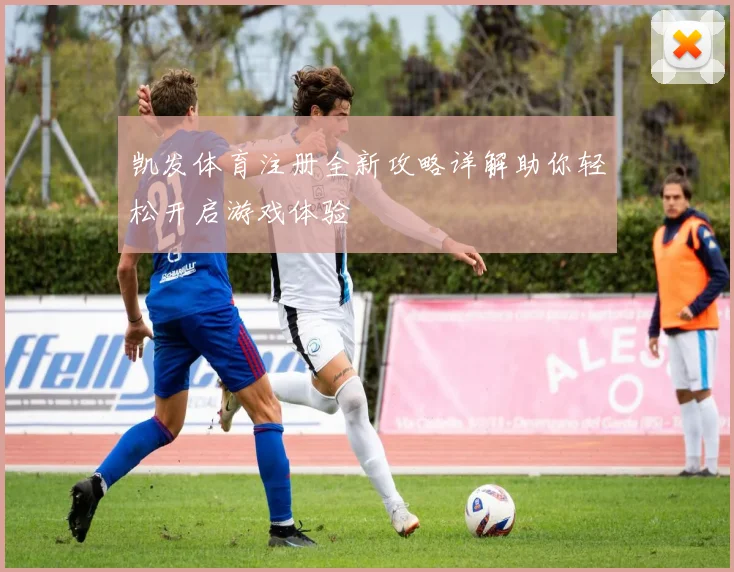 凯发体育注册全新攻略详解助你轻松开启游戏体验