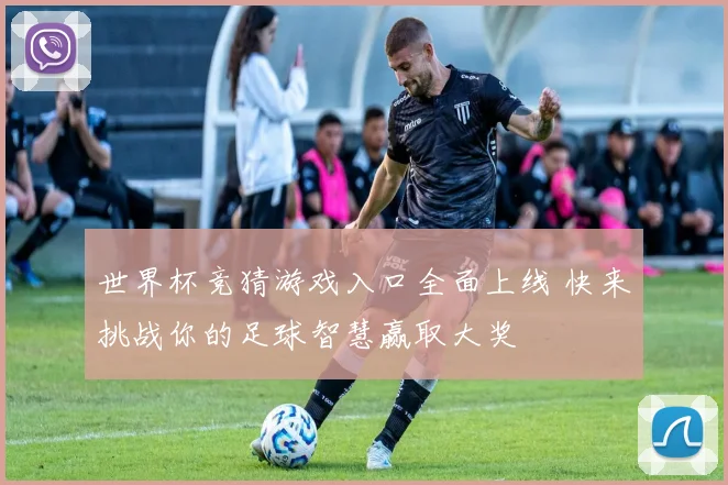 世界杯竞猜游戏入口全面上线 快来挑战你的足球智慧赢取大奖