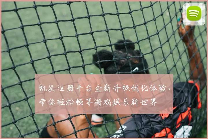 凯发注册平台全新升级优化体验，带你轻松畅享游戏娱乐新世界