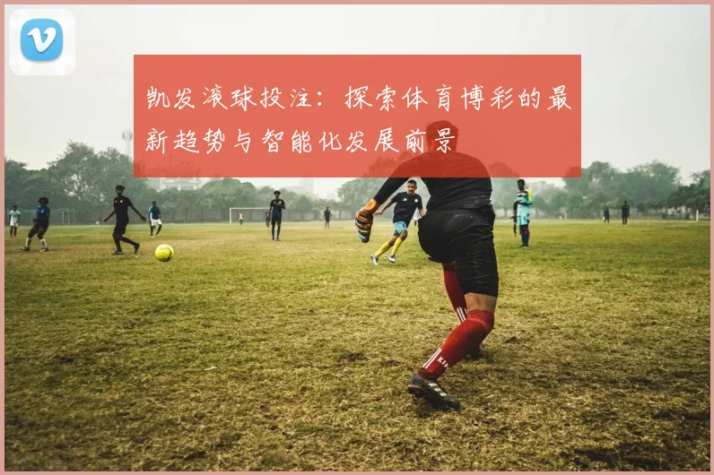 凯发滚球投注：探索体育博彩的最新趋势与智能化发展前景