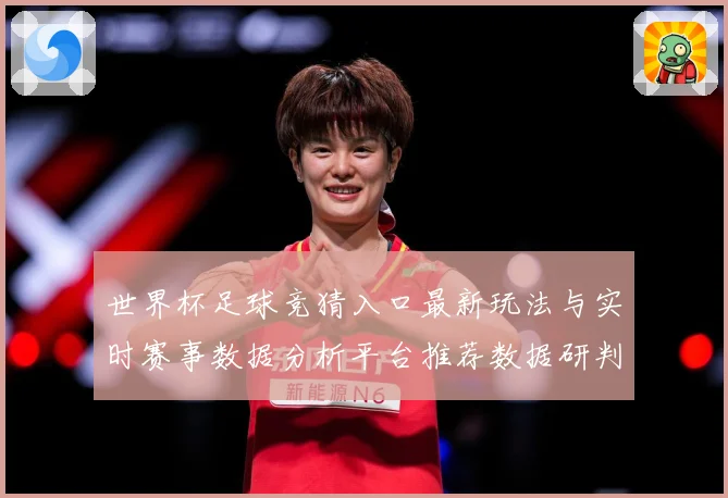 世界杯足球竞猜入口最新玩法与实时赛事数据分析平台推荐数据研判