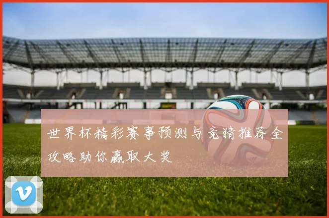 世界杯精彩赛事预测与竞猜推荐全攻略助你赢取大奖