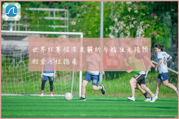 世界杯赛程深度解析与精准竞猜预测全方位指南