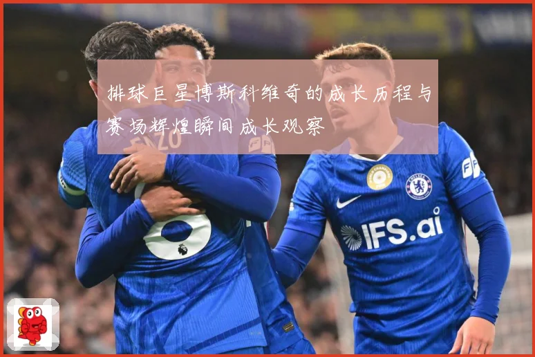 排球巨星博斯科维奇的成长历程与赛场辉煌瞬间成长观察
