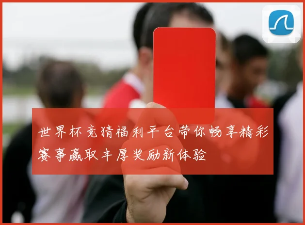 世界杯竞猜福利平台带你畅享精彩赛事赢取丰厚奖励新体验