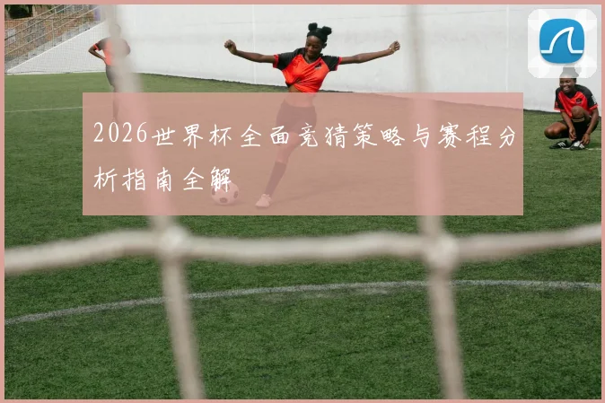 2026世界杯全面竞猜策略与赛程分析指南全解